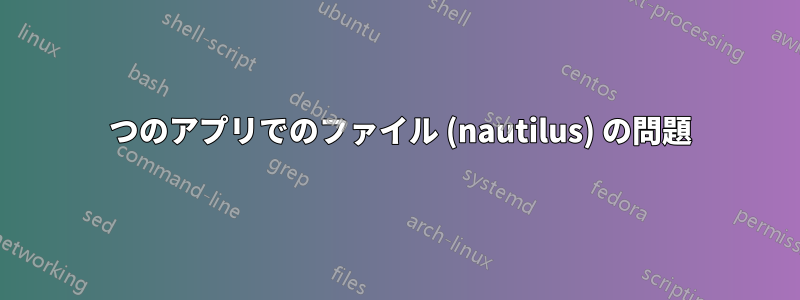 2 つのアプリでのファイル (nautilus) の問題