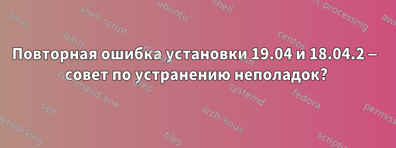 Повторная ошибка установки 19.04 и 18.04.2 — совет по устранению неполадок?