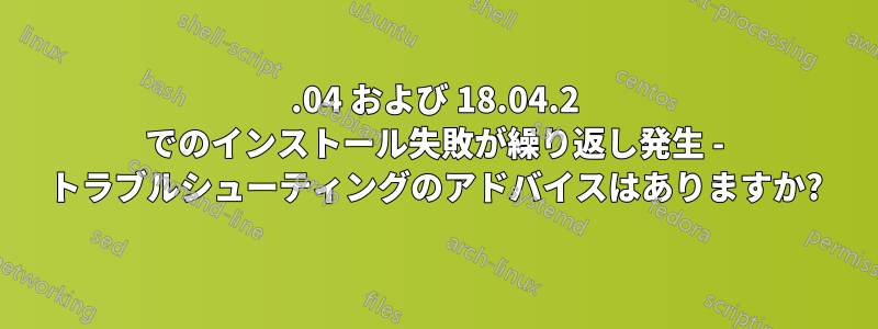 19.04 および 18.04.2 でのインストール失敗が繰り返し発生 - トラブルシューティングのアドバイスはありますか?