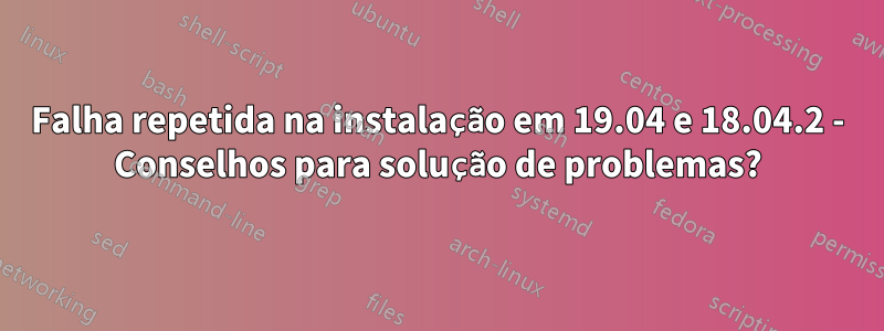 Falha repetida na instalação em 19.04 e 18.04.2 - Conselhos para solução de problemas?