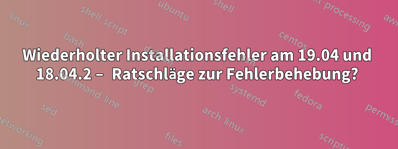 Wiederholter Installationsfehler am 19.04 und 18.04.2 – Ratschläge zur Fehlerbehebung?