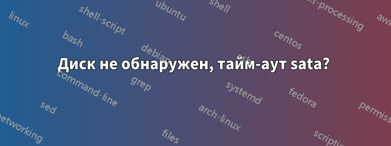 Диск не обнаружен, тайм-аут sata?