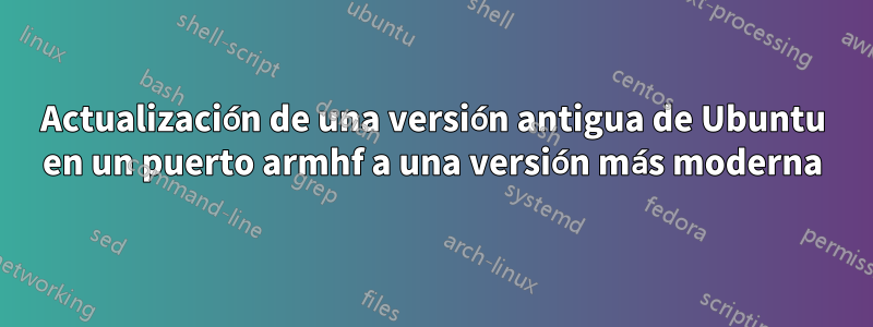 Actualización de una versión antigua de Ubuntu en un puerto armhf a una versión más moderna