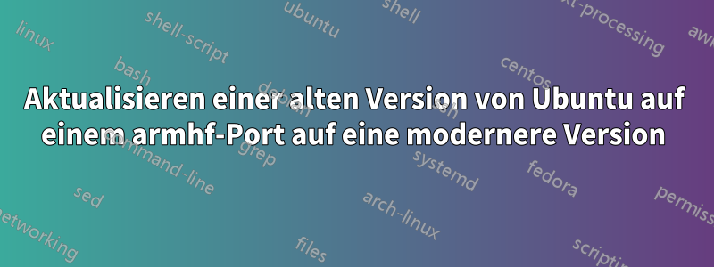 Aktualisieren einer alten Version von Ubuntu auf einem armhf-Port auf eine modernere Version