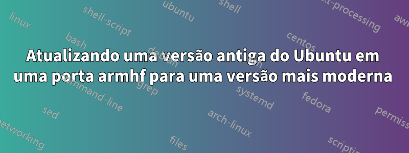 Atualizando uma versão antiga do Ubuntu em uma porta armhf para uma versão mais moderna