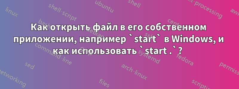 Как открыть файл в его собственном приложении, например `start` в Windows, и как использовать `start .`? 