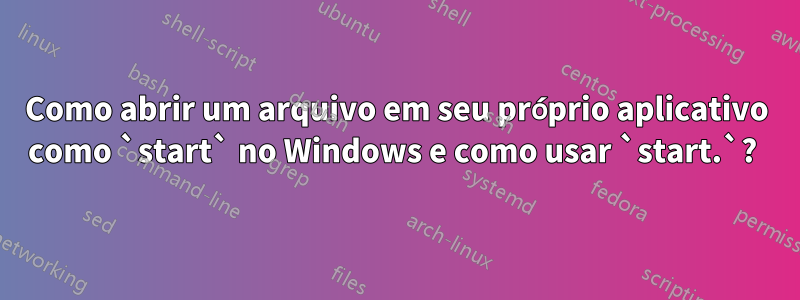 Como abrir um arquivo em seu próprio aplicativo como `start` no Windows e como usar `start.`? 