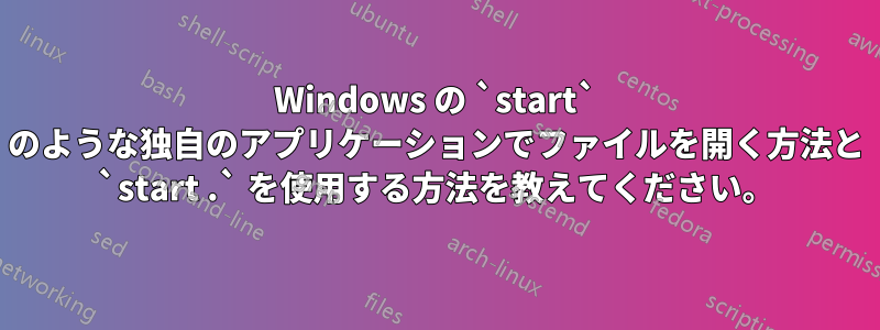 Windows の `start` のような独自のアプリケーションでファイルを開く方法と `start .` を使用する方法を教えてください。