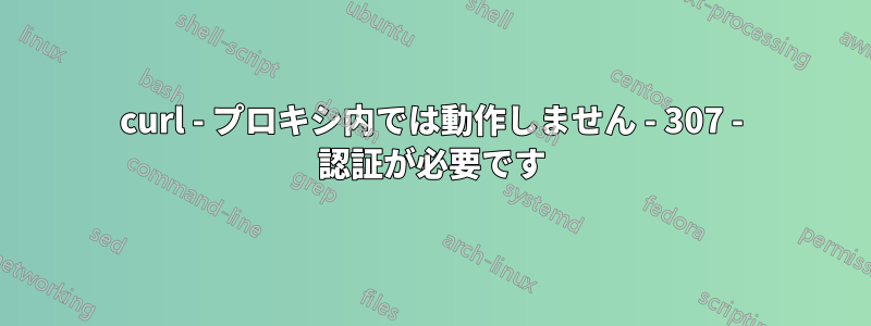 curl - プロキシ内では動作しません - 307 - 認証が必要です