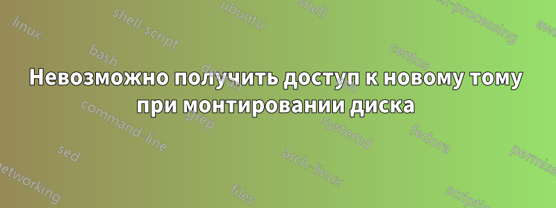 Невозможно получить доступ к новому тому при монтировании диска