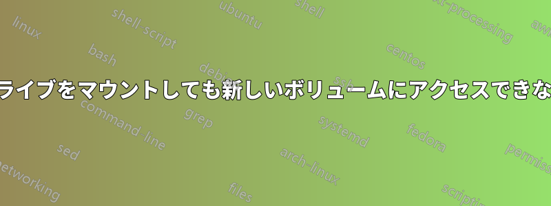 ドライブをマウントしても新しいボリュームにアクセスできない