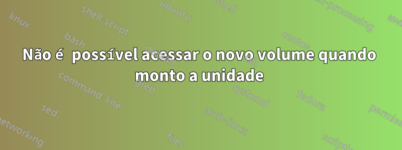 Não é possível acessar o novo volume quando monto a unidade