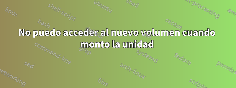 No puedo acceder al nuevo volumen cuando monto la unidad