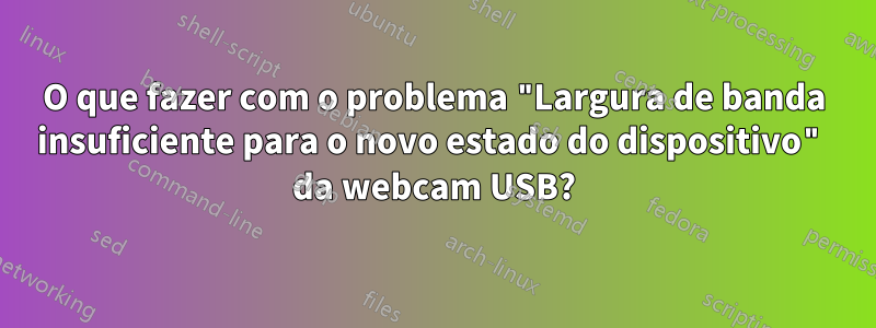 O que fazer com o problema "Largura de banda insuficiente para o novo estado do dispositivo" da webcam USB?