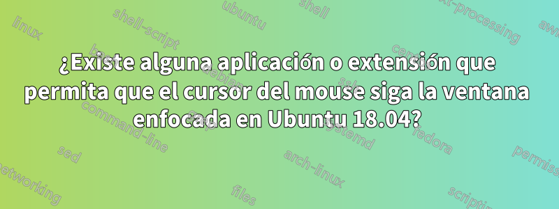 ¿Existe alguna aplicación o extensión que permita que el cursor del mouse siga la ventana enfocada en Ubuntu 18.04?