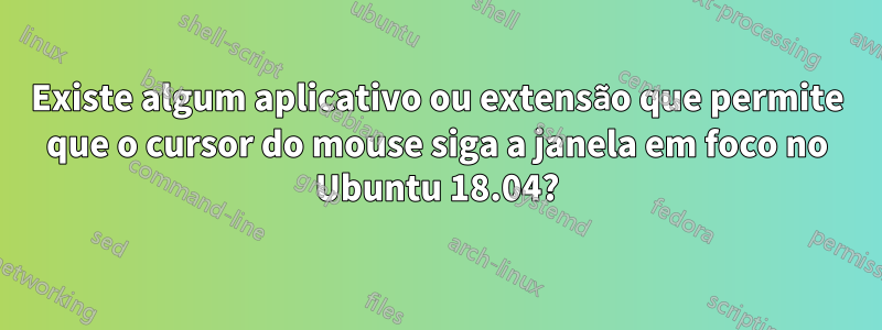 Existe algum aplicativo ou extensão que permite que o cursor do mouse siga a janela em foco no Ubuntu 18.04?