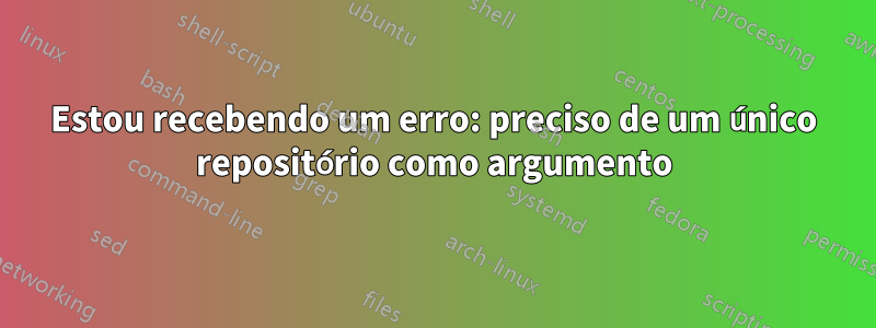 Estou recebendo um erro: preciso de um único repositório como argumento