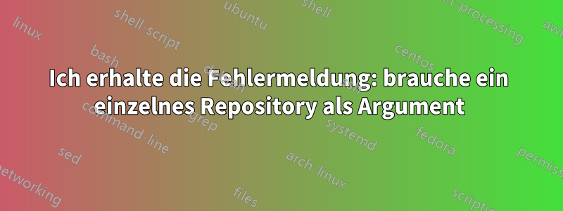 Ich erhalte die Fehlermeldung: brauche ein einzelnes Repository als Argument