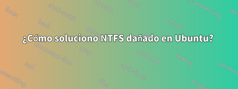 ¿Cómo soluciono NTFS dañado en Ubuntu?