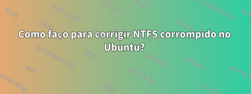 Como faço para corrigir NTFS corrompido no Ubuntu?