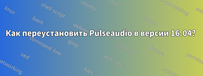 Как переустановить Pulseaudio в версии 16.04?