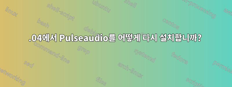 16.04에서 Pulseaudio를 어떻게 다시 설치합니까?