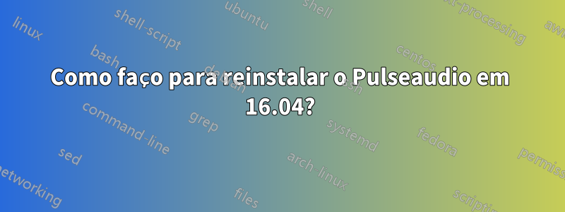 Como faço para reinstalar o Pulseaudio em 16.04?