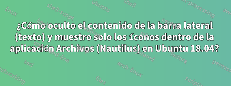 ¿Cómo oculto el contenido de la barra lateral (texto) y muestro solo los íconos dentro de la aplicación Archivos (Nautilus) en Ubuntu 18.04?