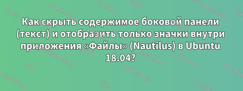 Как скрыть содержимое боковой панели (текст) и отобразить только значки внутри приложения «Файлы» (Nautilus) в Ubuntu 18.04?