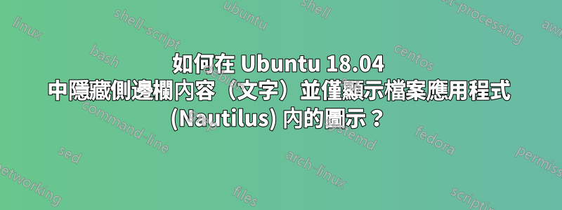 如何在 Ubuntu 18.04 中隱藏側邊欄內容（文字）並僅顯示檔案應用程式 (Nautilus) 內的圖示？