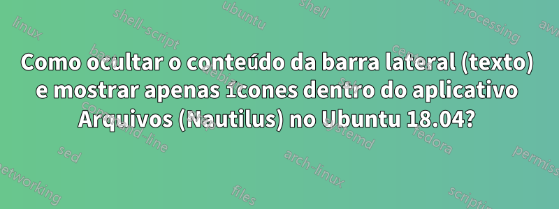 Como ocultar o conteúdo da barra lateral (texto) e mostrar apenas ícones dentro do aplicativo Arquivos (Nautilus) no Ubuntu 18.04?