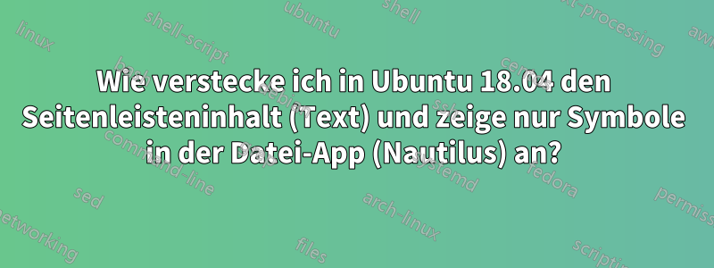 Wie verstecke ich in Ubuntu 18.04 den Seitenleisteninhalt (Text) und zeige nur Symbole in der Datei-App (Nautilus) an?