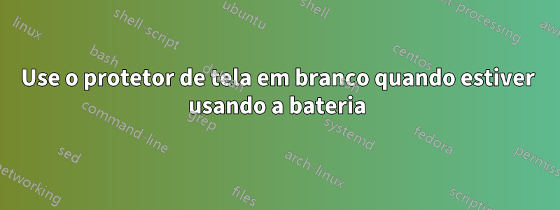 Use o protetor de tela em branco quando estiver usando a bateria