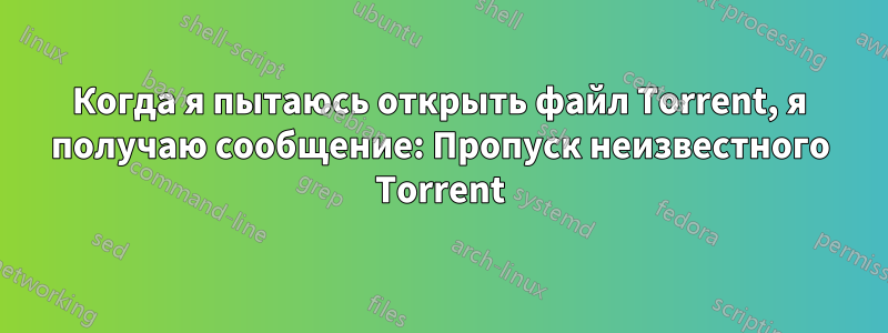 Когда я пытаюсь открыть файл Torrent, я получаю сообщение: Пропуск неизвестного Torrent