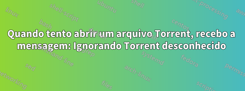 Quando tento abrir um arquivo Torrent, recebo a mensagem: Ignorando Torrent desconhecido