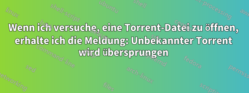 Wenn ich versuche, eine Torrent-Datei zu öffnen, erhalte ich die Meldung: Unbekannter Torrent wird übersprungen