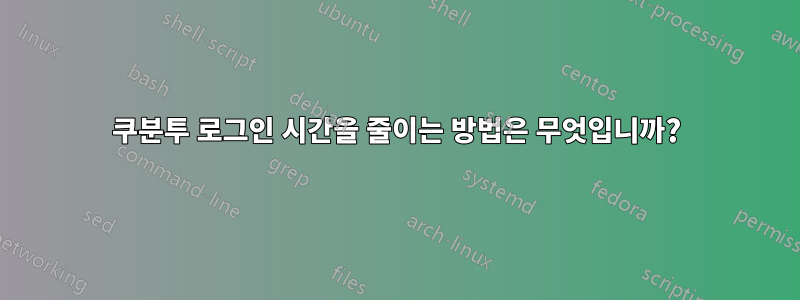 쿠분투 로그인 시간을 줄이는 방법은 무엇입니까?