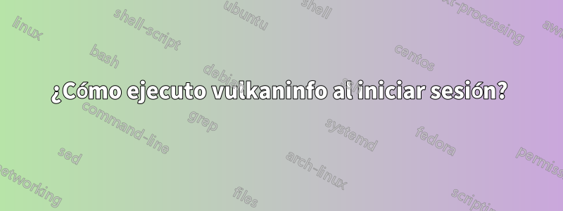 ¿Cómo ejecuto vulkaninfo al iniciar sesión?