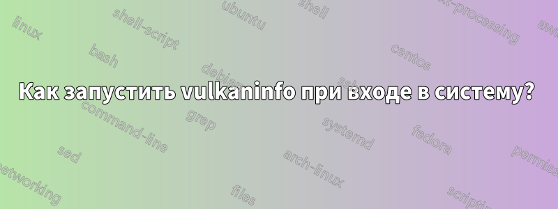 Как запустить vulkaninfo при входе в систему?