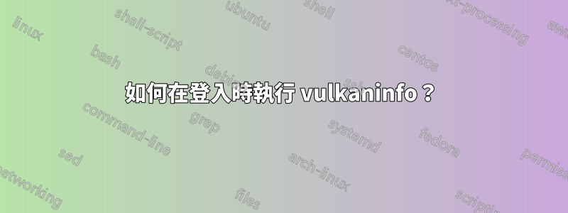 如何在登入時執行 vulkaninfo？