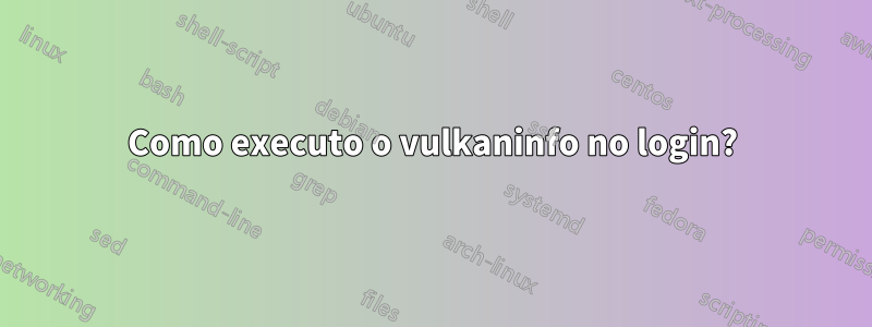 Como executo o vulkaninfo no login?