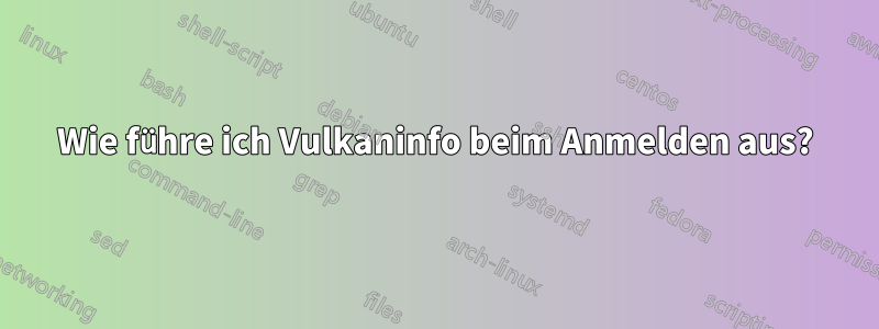 Wie führe ich Vulkaninfo beim Anmelden aus?