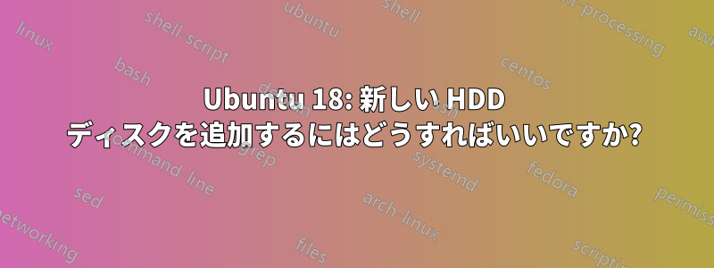 Ubuntu 18: 新しい HDD ディスクを追加するにはどうすればいいですか?