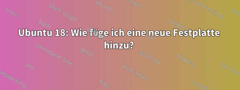 Ubuntu 18: Wie füge ich eine neue Festplatte hinzu?