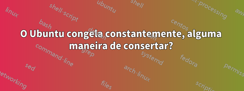 O Ubuntu congela constantemente, alguma maneira de consertar?