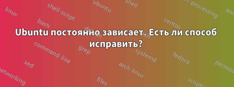 Ubuntu постоянно зависает. Есть ли способ исправить?