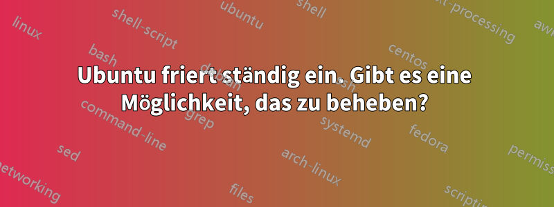 Ubuntu friert ständig ein. Gibt es eine Möglichkeit, das zu beheben?