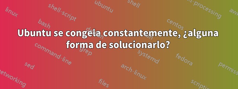 Ubuntu se congela constantemente, ¿alguna forma de solucionarlo?