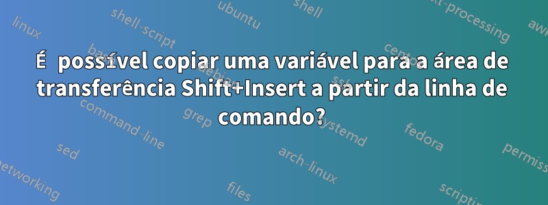 É possível copiar uma variável para a área de transferência Shift+Insert a partir da linha de comando?