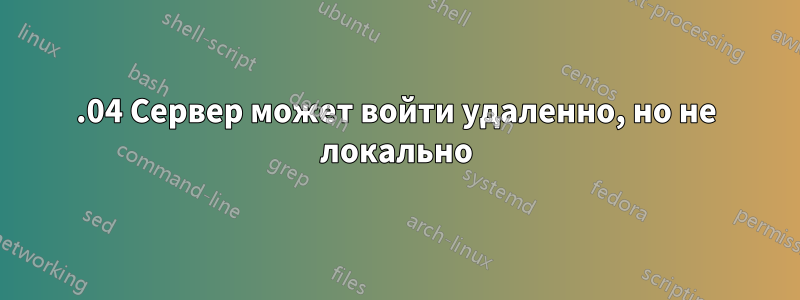 18.04 Сервер может войти удаленно, но не локально